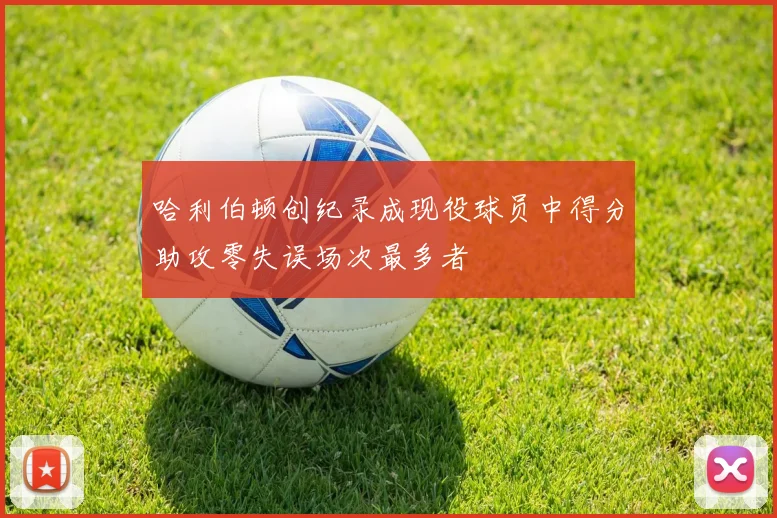 哈利伯顿创纪录成现役球员中得分助攻零失误场次最多者