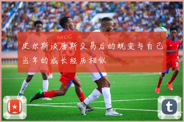皮尔斯谈唐斯交易后的蜕变与自己当年的成长经历相似