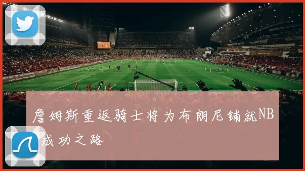 詹姆斯重返骑士将为布朗尼铺就NBA成功之路