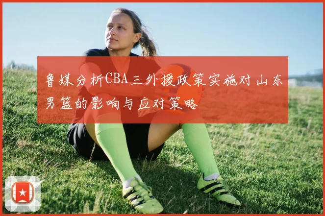 鲁媒分析CBA三外援政策实施对山东男篮的影响与应对策略