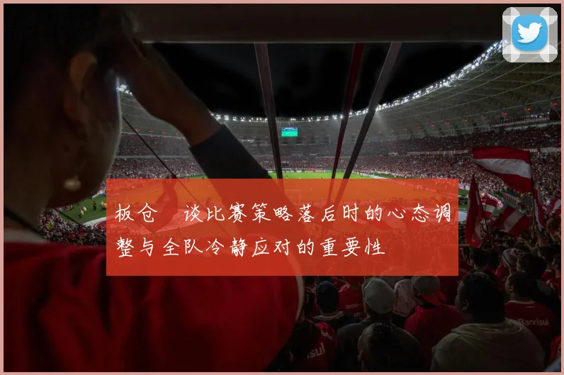 板仓滉谈比赛策略落后时的心态调整与全队冷静应对的重要性
