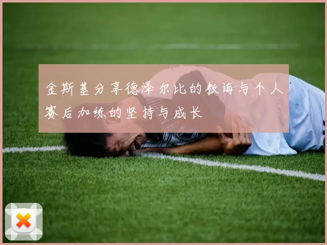 金斯基分享德泽尔比的教诲与个人赛后加练的坚持与成长