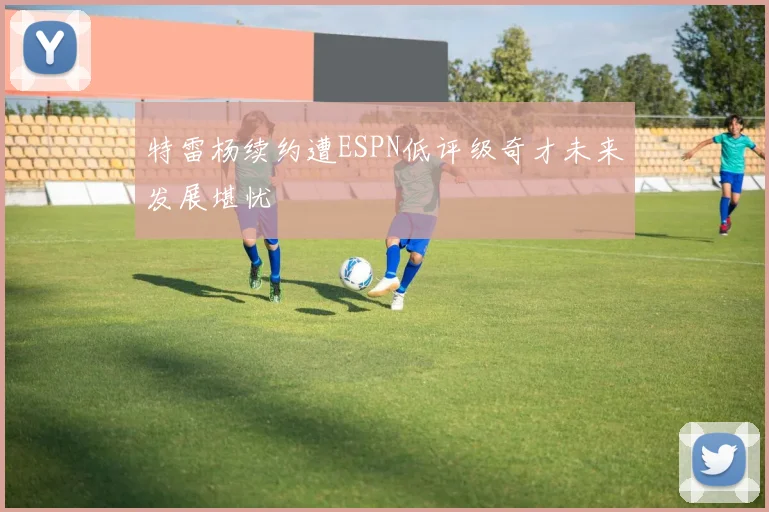 特雷杨续约遭ESPN低评级奇才未来发展堪忧