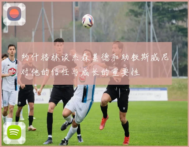 约什格林谈杰森基德和助教斯威尼对他的信任与成长的重要性