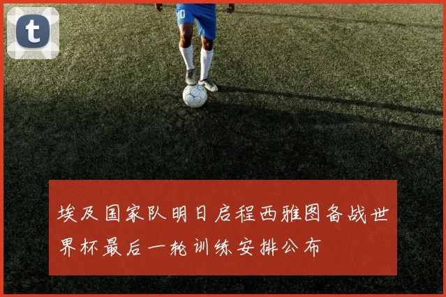 埃及国家队明日启程西雅图备战世界杯最后一轮训练安排公布