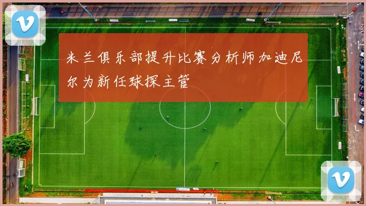 米兰俱乐部提升比赛分析师加迪尼尔为新任球探主管
