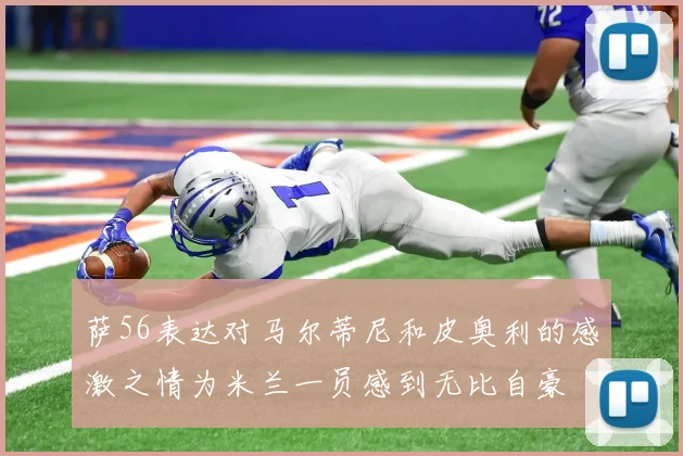 萨56表达对马尔蒂尼和皮奥利的感激之情为米兰一员感到无比自豪