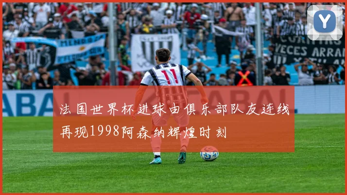 法国世界杯进球由俱乐部队友连线再现1998阿森纳辉煌时刻