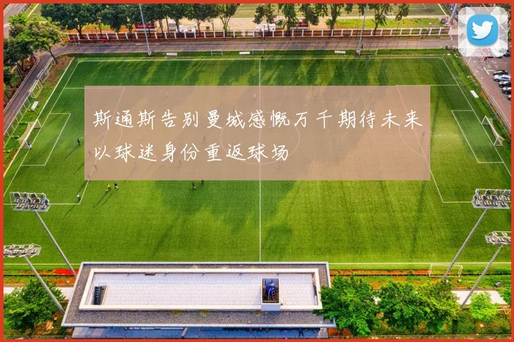 斯通斯告别曼城感慨万千期待未来以球迷身份重返球场