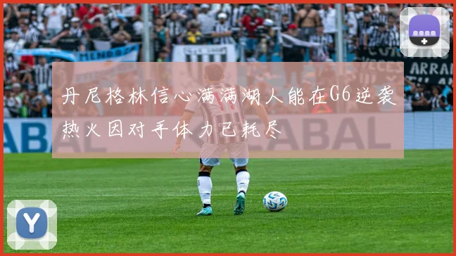 丹尼格林信心满满湖人能在G6逆袭热火因对手体力已耗尽