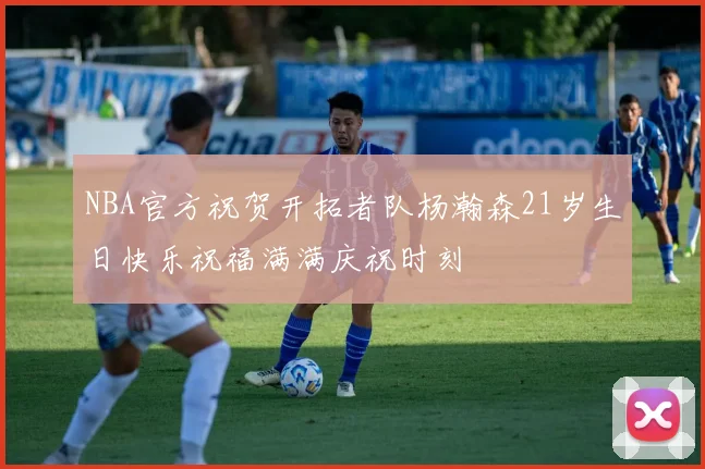 NBA官方祝贺开拓者队杨瀚森21岁生日快乐祝福满满庆祝时刻