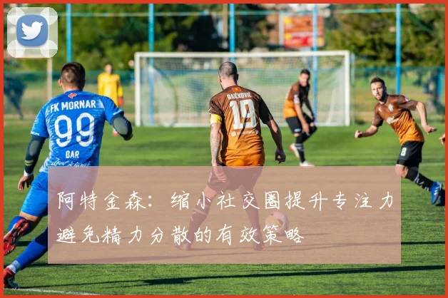 阿特金森：缩小社交圈提升专注力避免精力分散的有效策略