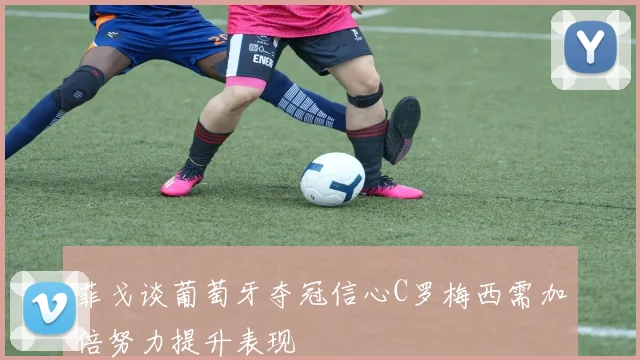 菲戈谈葡萄牙夺冠信心C罗梅西需加倍努力提升表现